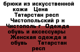 брюки из искусственной кожи › Цена ­ 800 - Татарстан респ., Чистопольский р-н, Чистополь г. Одежда, обувь и аксессуары » Женская одежда и обувь   . Татарстан респ.